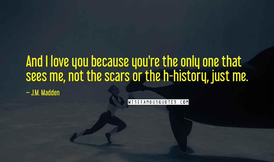 J.M. Madden Quotes: And I love you because you're the only one that sees me, not the scars or the h-history, just me.