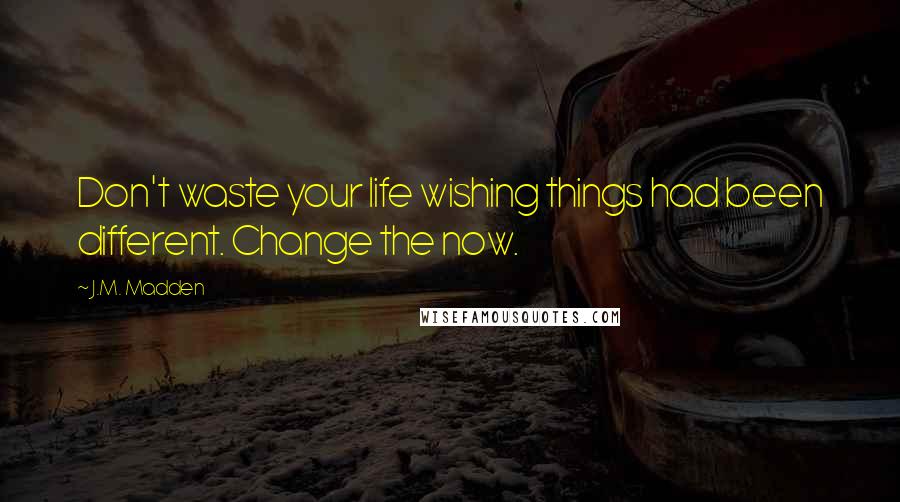 J.M. Madden Quotes: Don't waste your life wishing things had been different. Change the now.