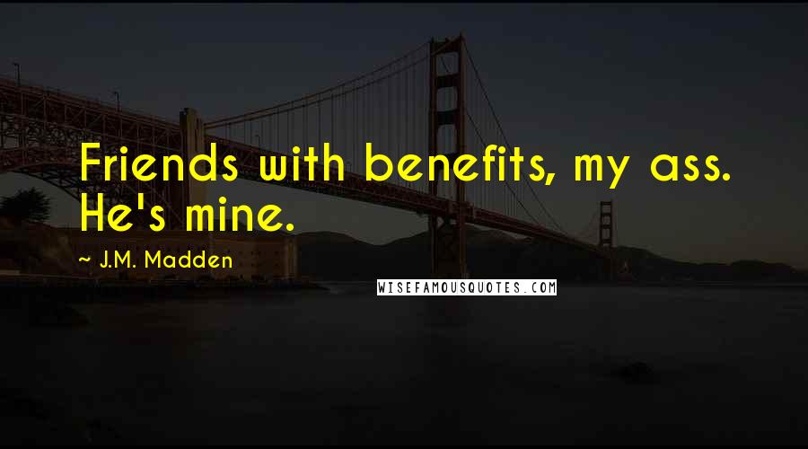 J.M. Madden Quotes: Friends with benefits, my ass. He's mine.