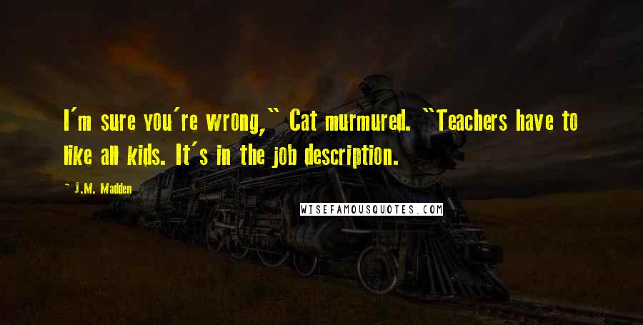 J.M. Madden Quotes: I'm sure you're wrong," Cat murmured. "Teachers have to like all kids. It's in the job description.