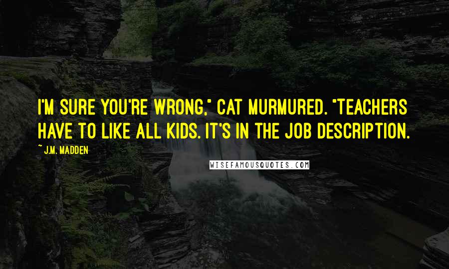 J.M. Madden Quotes: I'm sure you're wrong," Cat murmured. "Teachers have to like all kids. It's in the job description.