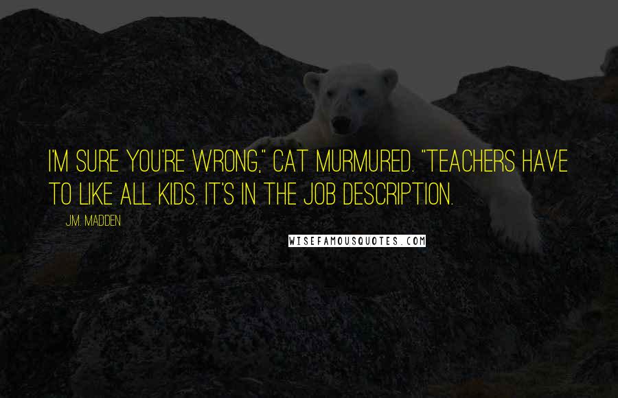 J.M. Madden Quotes: I'm sure you're wrong," Cat murmured. "Teachers have to like all kids. It's in the job description.