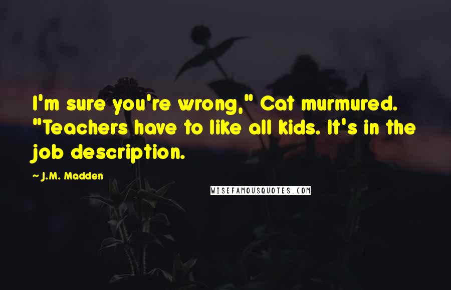 J.M. Madden Quotes: I'm sure you're wrong," Cat murmured. "Teachers have to like all kids. It's in the job description.