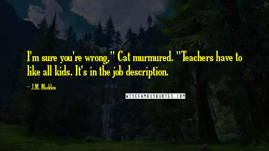 J.M. Madden Quotes: I'm sure you're wrong," Cat murmured. "Teachers have to like all kids. It's in the job description.