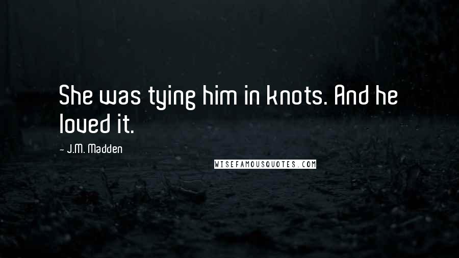 J.M. Madden Quotes: She was tying him in knots. And he loved it.