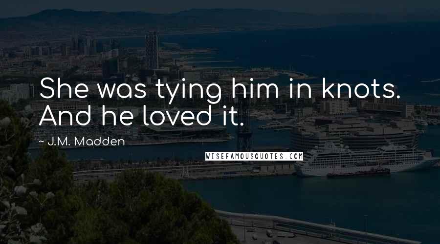 J.M. Madden Quotes: She was tying him in knots. And he loved it.