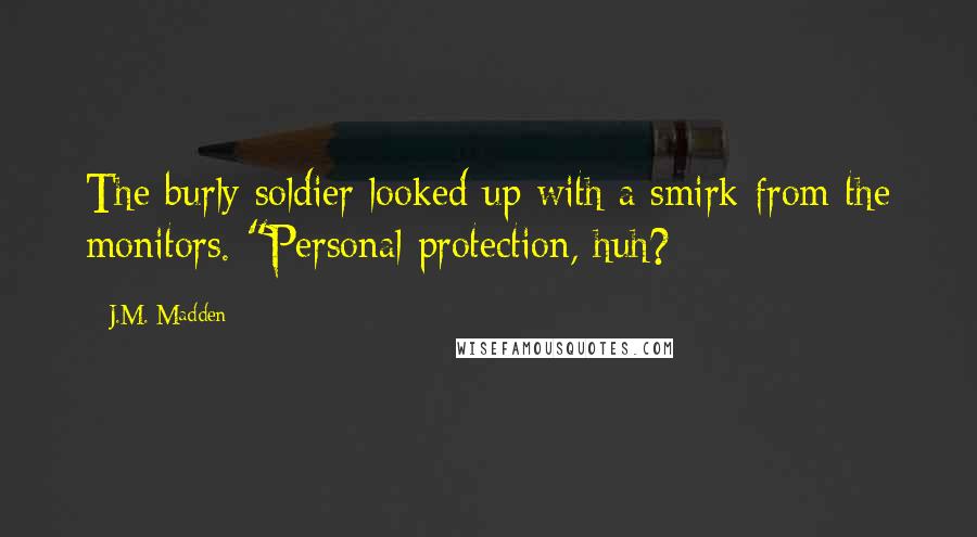 J.M. Madden Quotes: The burly soldier looked up with a smirk from the monitors. "Personal protection, huh?