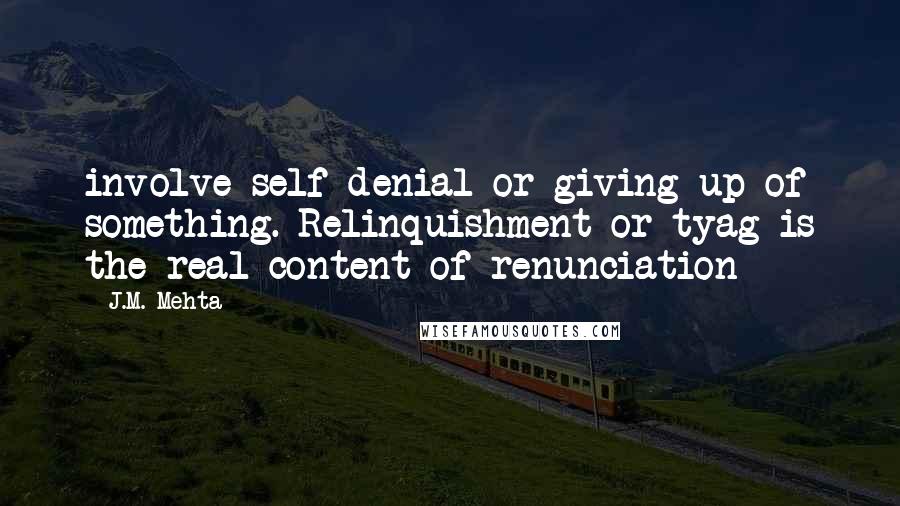 J.M. Mehta Quotes: involve self-denial or giving-up of something. Relinquishment or tyag is the real content of renunciation