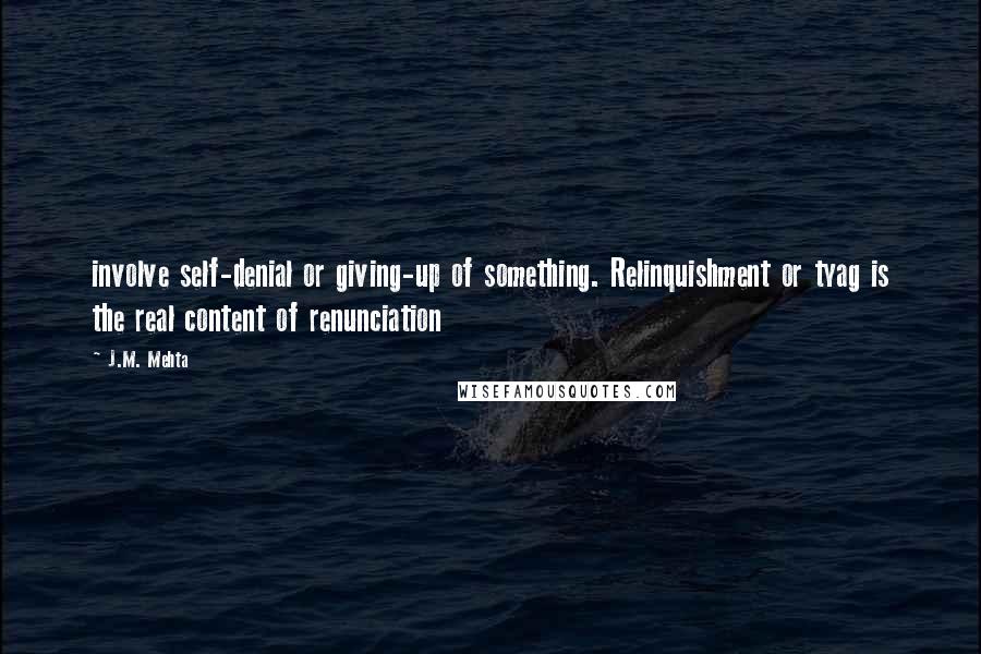 J.M. Mehta Quotes: involve self-denial or giving-up of something. Relinquishment or tyag is the real content of renunciation