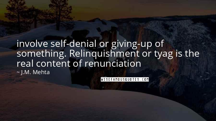 J.M. Mehta Quotes: involve self-denial or giving-up of something. Relinquishment or tyag is the real content of renunciation