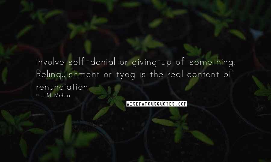 J.M. Mehta Quotes: involve self-denial or giving-up of something. Relinquishment or tyag is the real content of renunciation