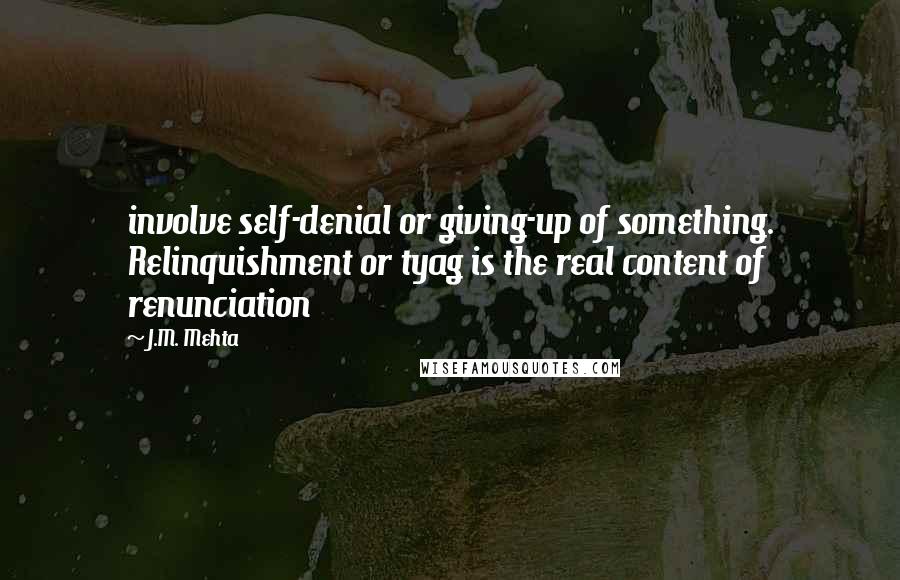 J.M. Mehta Quotes: involve self-denial or giving-up of something. Relinquishment or tyag is the real content of renunciation