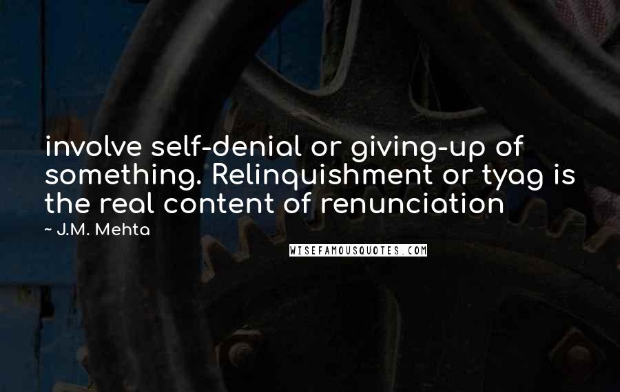 J.M. Mehta Quotes: involve self-denial or giving-up of something. Relinquishment or tyag is the real content of renunciation