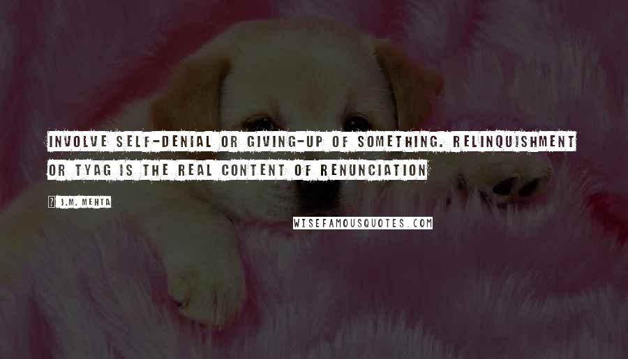 J.M. Mehta Quotes: involve self-denial or giving-up of something. Relinquishment or tyag is the real content of renunciation