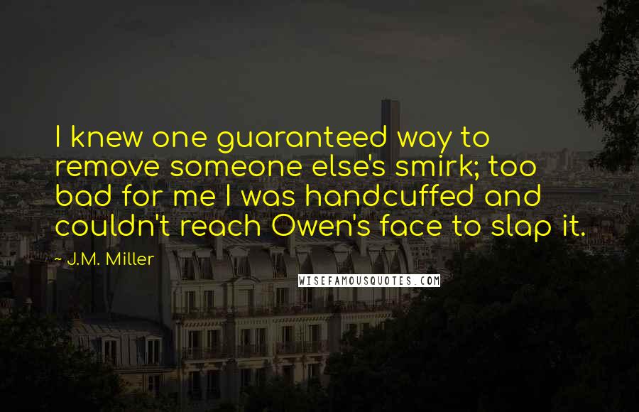 J.M. Miller Quotes: I knew one guaranteed way to remove someone else's smirk; too bad for me I was handcuffed and couldn't reach Owen's face to slap it.