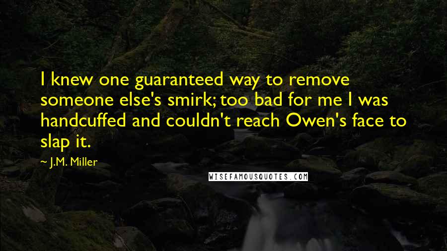 J.M. Miller Quotes: I knew one guaranteed way to remove someone else's smirk; too bad for me I was handcuffed and couldn't reach Owen's face to slap it.