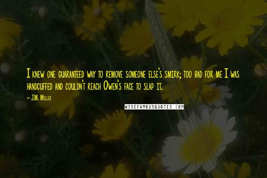 J.M. Miller Quotes: I knew one guaranteed way to remove someone else's smirk; too bad for me I was handcuffed and couldn't reach Owen's face to slap it.