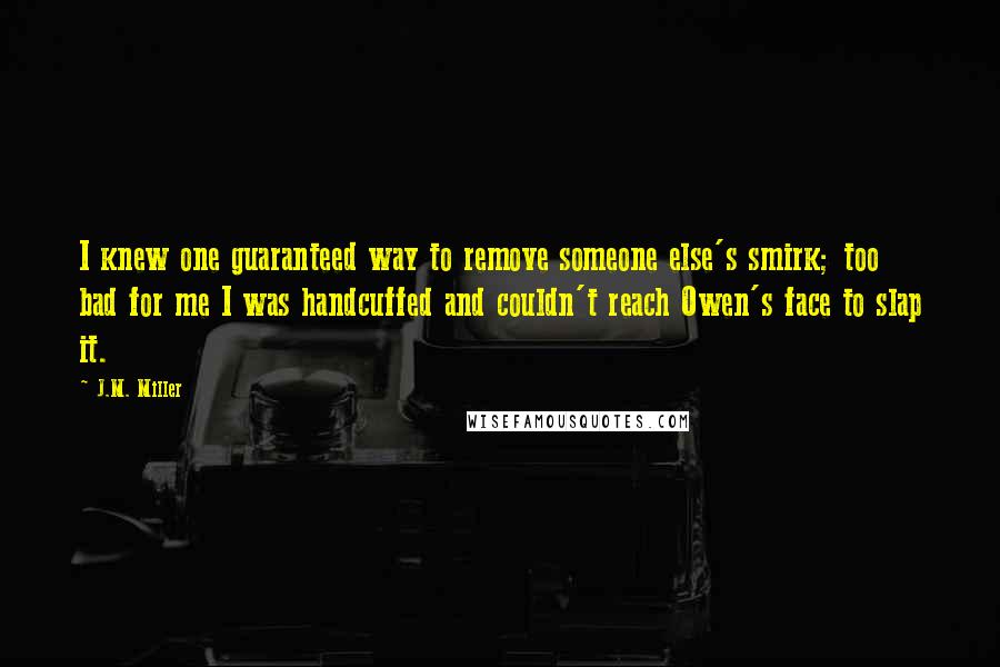 J.M. Miller Quotes: I knew one guaranteed way to remove someone else's smirk; too bad for me I was handcuffed and couldn't reach Owen's face to slap it.