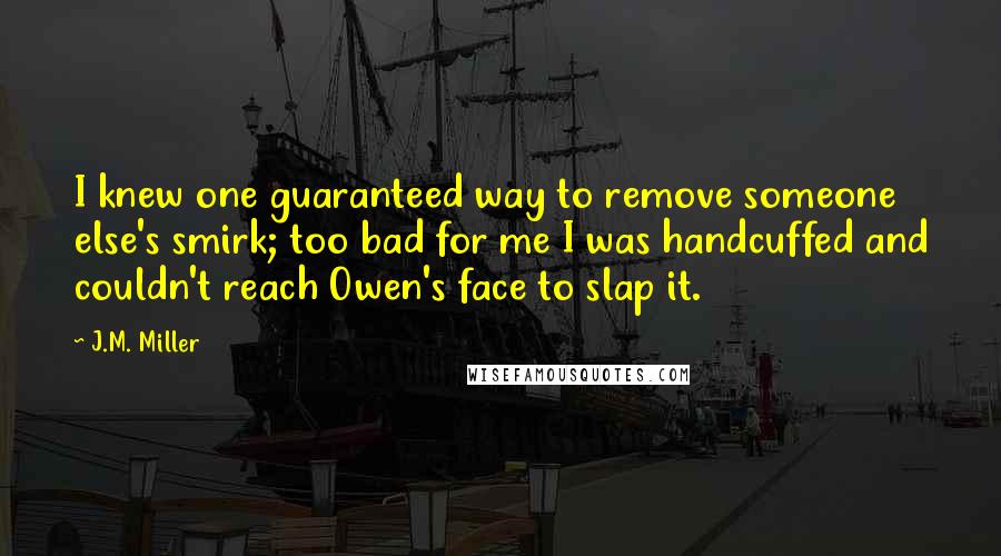 J.M. Miller Quotes: I knew one guaranteed way to remove someone else's smirk; too bad for me I was handcuffed and couldn't reach Owen's face to slap it.