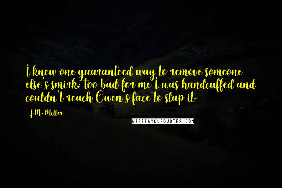 J.M. Miller Quotes: I knew one guaranteed way to remove someone else's smirk; too bad for me I was handcuffed and couldn't reach Owen's face to slap it.