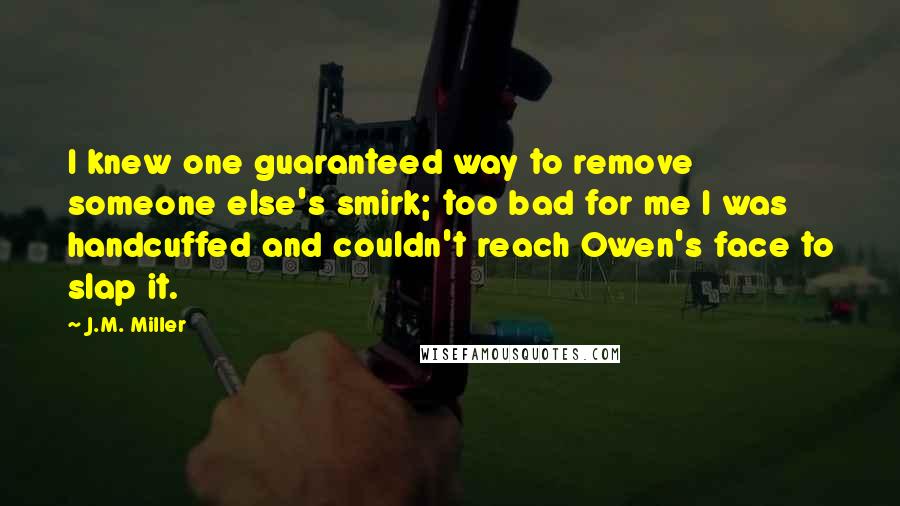 J.M. Miller Quotes: I knew one guaranteed way to remove someone else's smirk; too bad for me I was handcuffed and couldn't reach Owen's face to slap it.