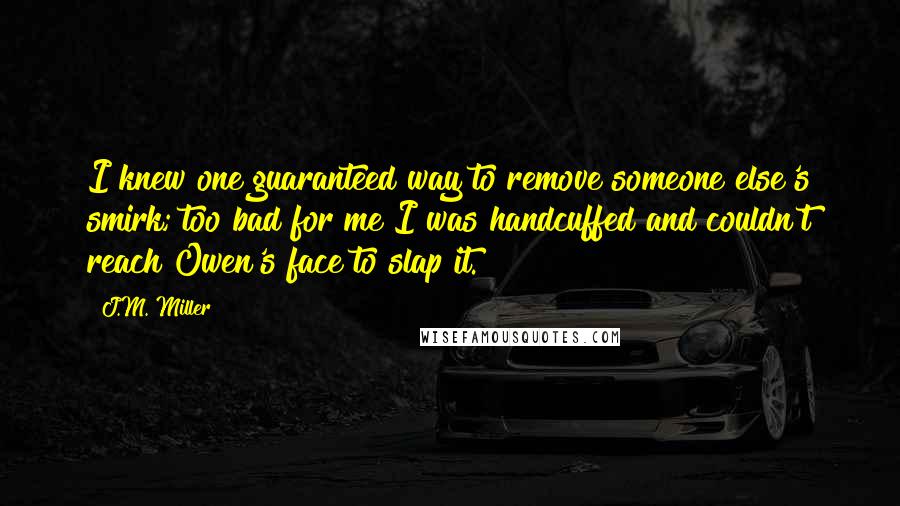 J.M. Miller Quotes: I knew one guaranteed way to remove someone else's smirk; too bad for me I was handcuffed and couldn't reach Owen's face to slap it.