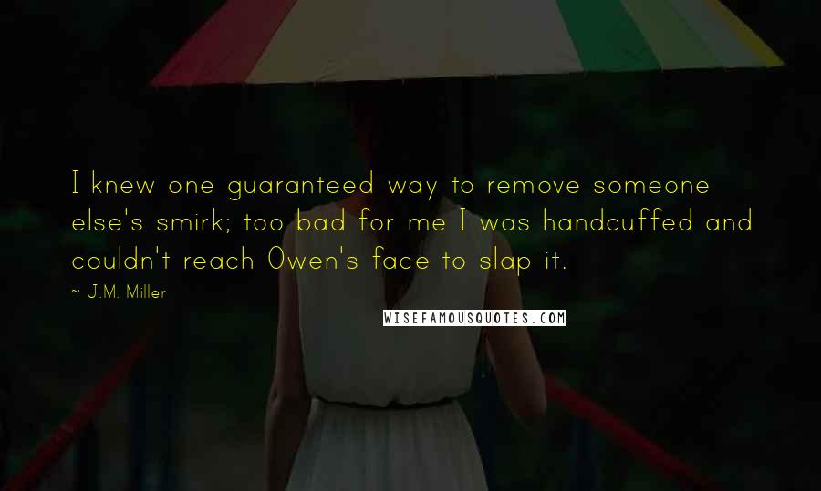 J.M. Miller Quotes: I knew one guaranteed way to remove someone else's smirk; too bad for me I was handcuffed and couldn't reach Owen's face to slap it.