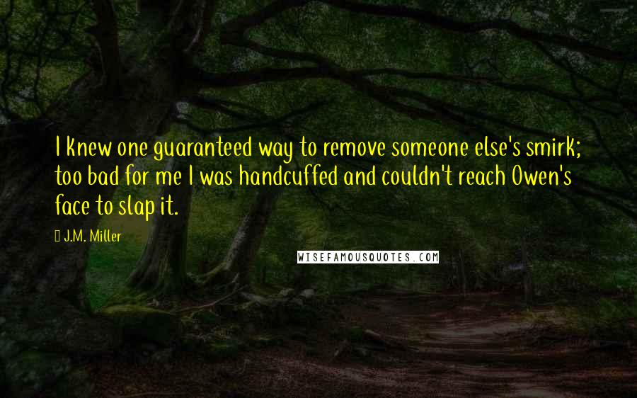 J.M. Miller Quotes: I knew one guaranteed way to remove someone else's smirk; too bad for me I was handcuffed and couldn't reach Owen's face to slap it.