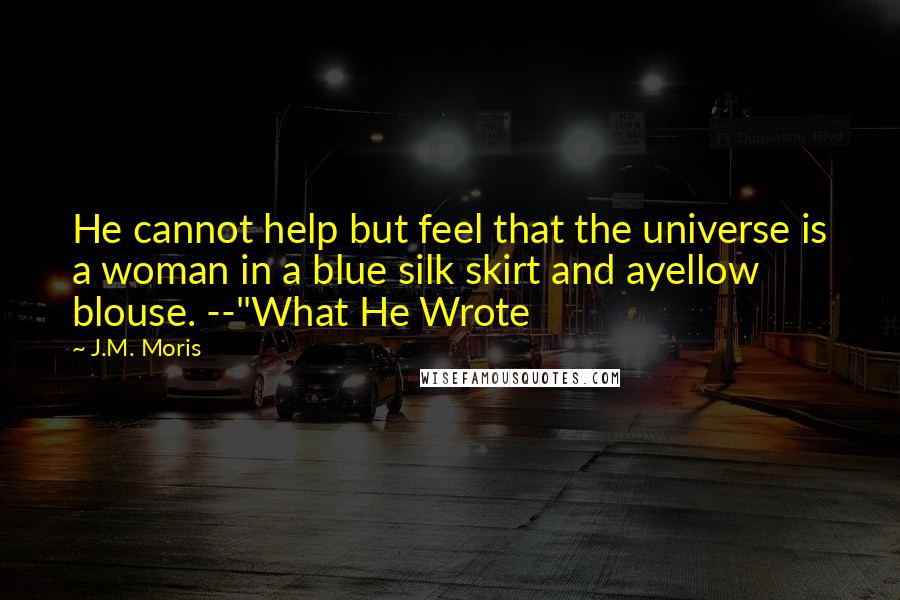 J.M. Moris Quotes: He cannot help but feel that the universe is a woman in a blue silk skirt and ayellow blouse. --"What He Wrote