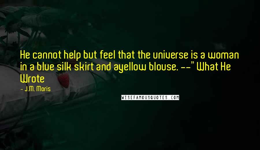 J.M. Moris Quotes: He cannot help but feel that the universe is a woman in a blue silk skirt and ayellow blouse. --"What He Wrote