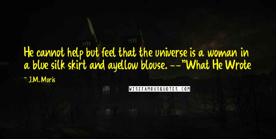 J.M. Moris Quotes: He cannot help but feel that the universe is a woman in a blue silk skirt and ayellow blouse. --"What He Wrote