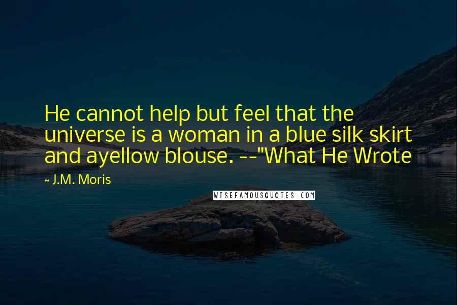 J.M. Moris Quotes: He cannot help but feel that the universe is a woman in a blue silk skirt and ayellow blouse. --"What He Wrote