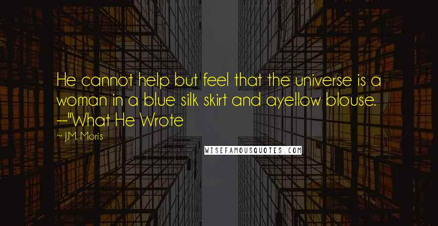 J.M. Moris Quotes: He cannot help but feel that the universe is a woman in a blue silk skirt and ayellow blouse. --"What He Wrote