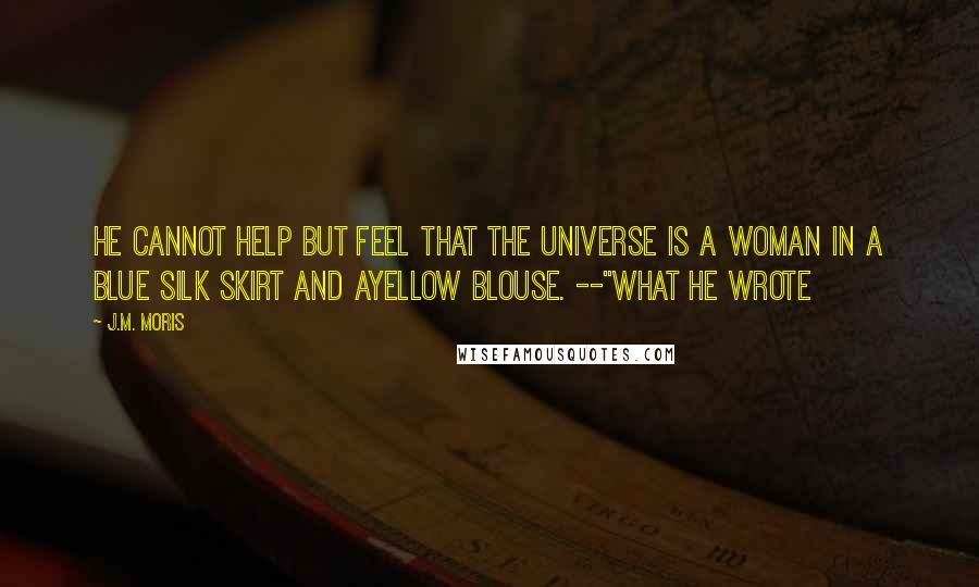 J.M. Moris Quotes: He cannot help but feel that the universe is a woman in a blue silk skirt and ayellow blouse. --"What He Wrote