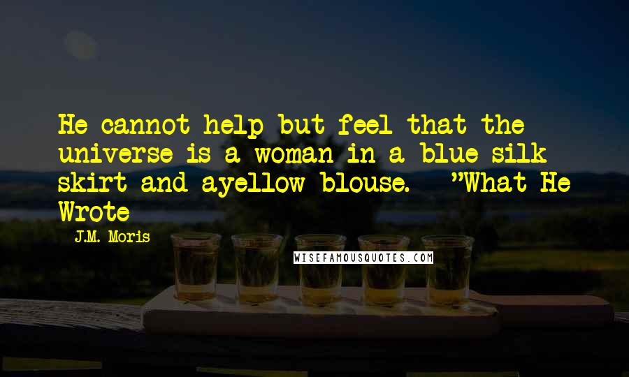 J.M. Moris Quotes: He cannot help but feel that the universe is a woman in a blue silk skirt and ayellow blouse. --"What He Wrote