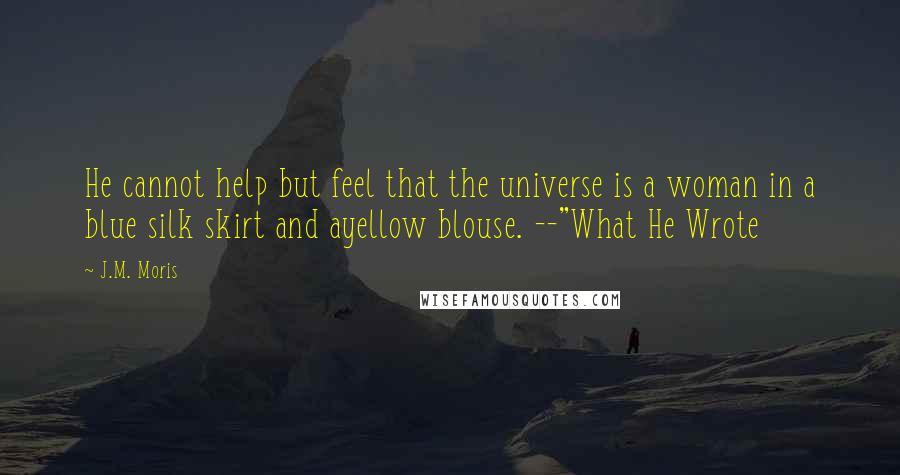 J.M. Moris Quotes: He cannot help but feel that the universe is a woman in a blue silk skirt and ayellow blouse. --"What He Wrote