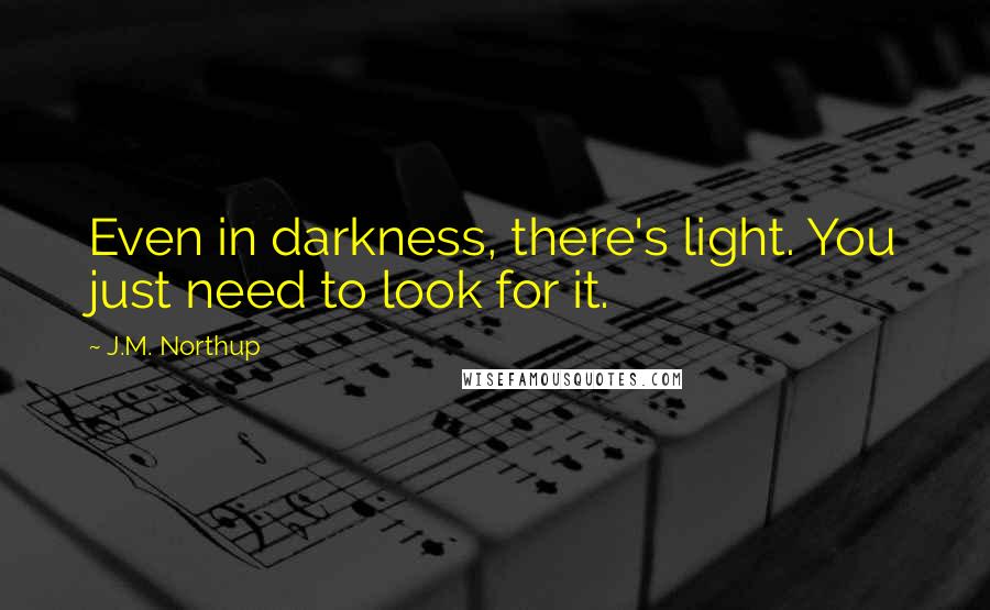 J.M. Northup Quotes: Even in darkness, there's light. You just need to look for it.