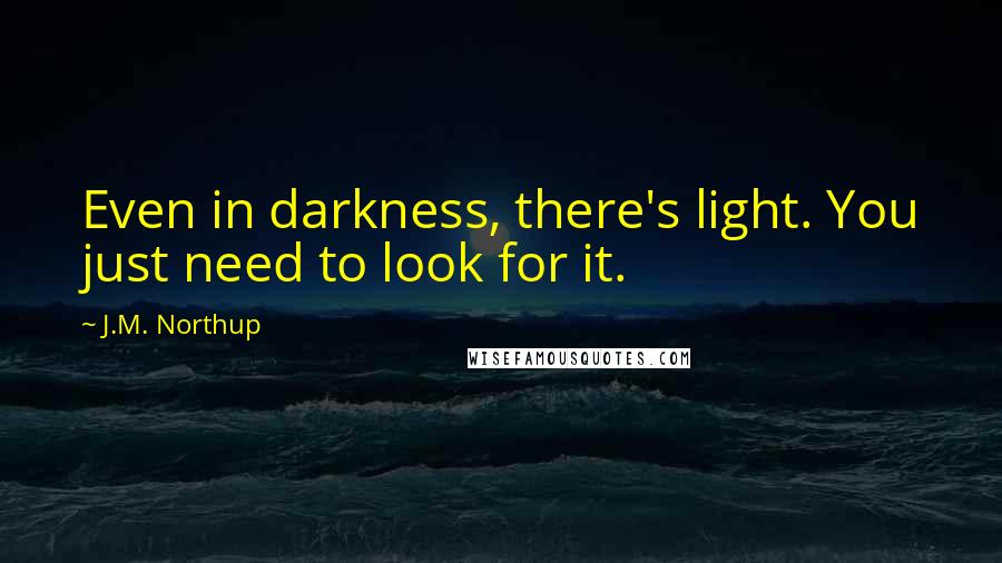 J.M. Northup Quotes: Even in darkness, there's light. You just need to look for it.