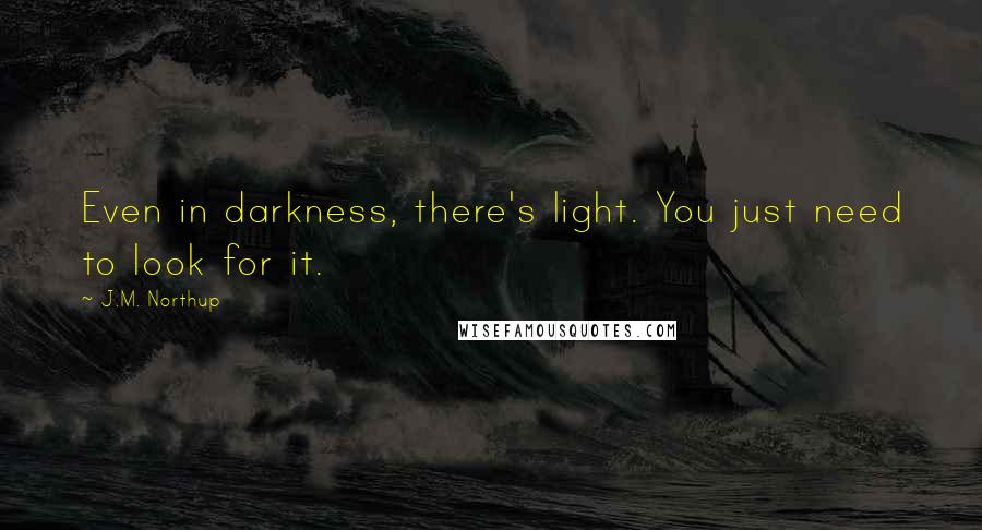 J.M. Northup Quotes: Even in darkness, there's light. You just need to look for it.