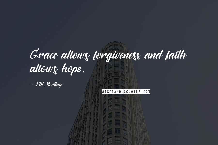 J.M. Northup Quotes: Grace allows forgiveness and faith allows hope.