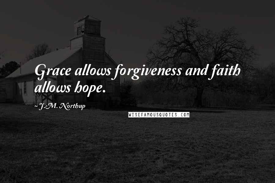 J.M. Northup Quotes: Grace allows forgiveness and faith allows hope.