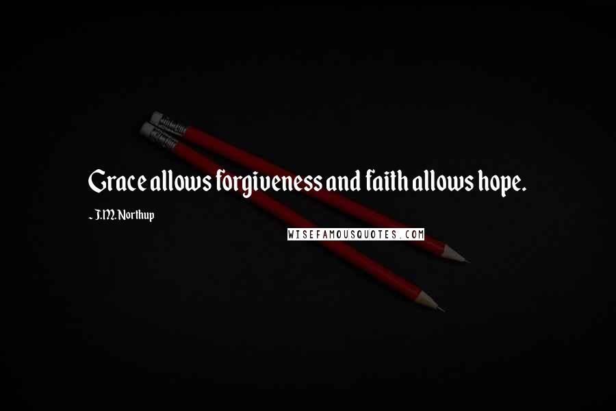 J.M. Northup Quotes: Grace allows forgiveness and faith allows hope.