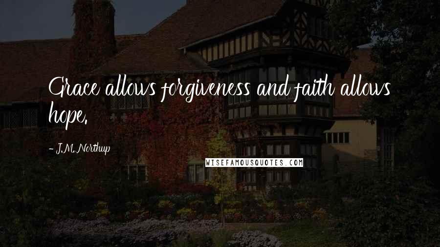 J.M. Northup Quotes: Grace allows forgiveness and faith allows hope.