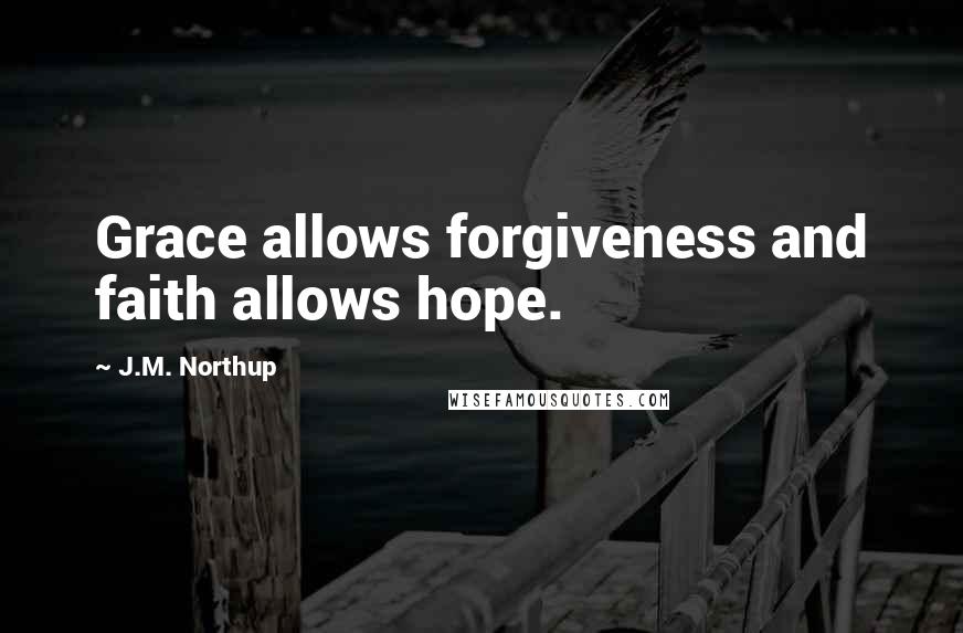 J.M. Northup Quotes: Grace allows forgiveness and faith allows hope.