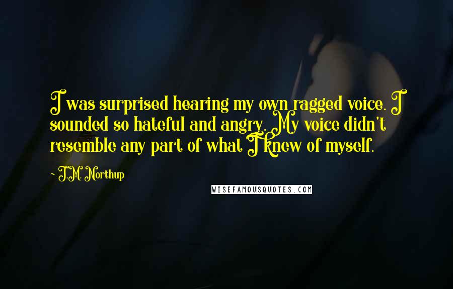 J.M. Northup Quotes: I was surprised hearing my own ragged voice. I sounded so hateful and angry. My voice didn't resemble any part of what I knew of myself.