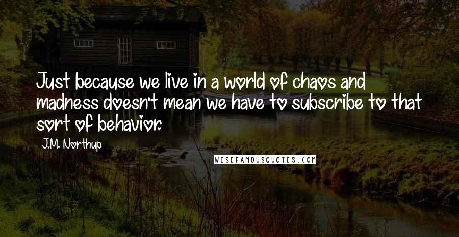 J.M. Northup Quotes: Just because we live in a world of chaos and madness doesn't mean we have to subscribe to that sort of behavior.