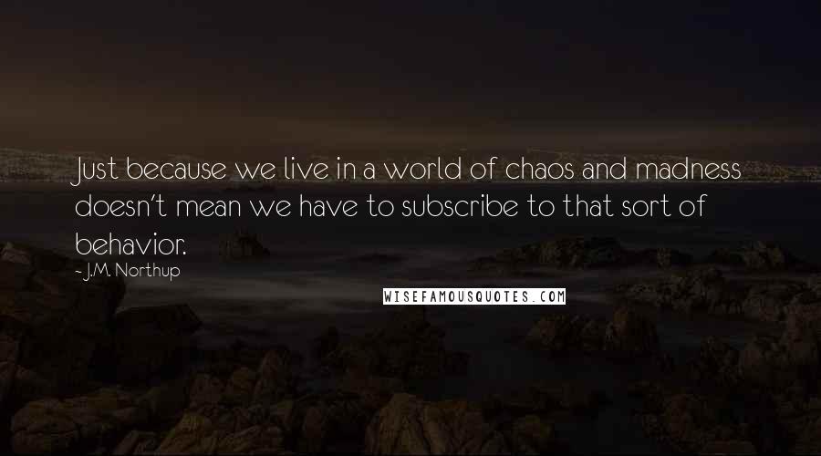 J.M. Northup Quotes: Just because we live in a world of chaos and madness doesn't mean we have to subscribe to that sort of behavior.