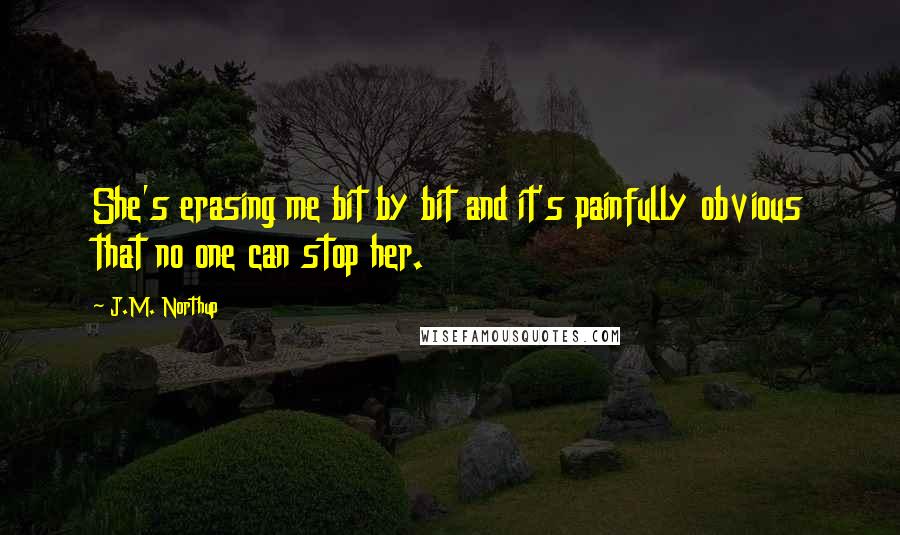 J.M. Northup Quotes: She's erasing me bit by bit and it's painfully obvious that no one can stop her.