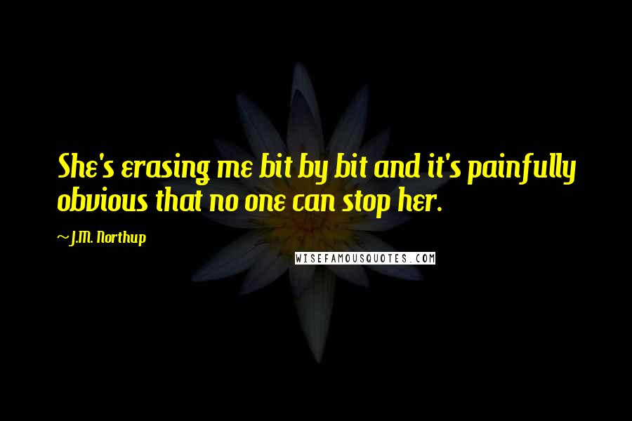 J.M. Northup Quotes: She's erasing me bit by bit and it's painfully obvious that no one can stop her.