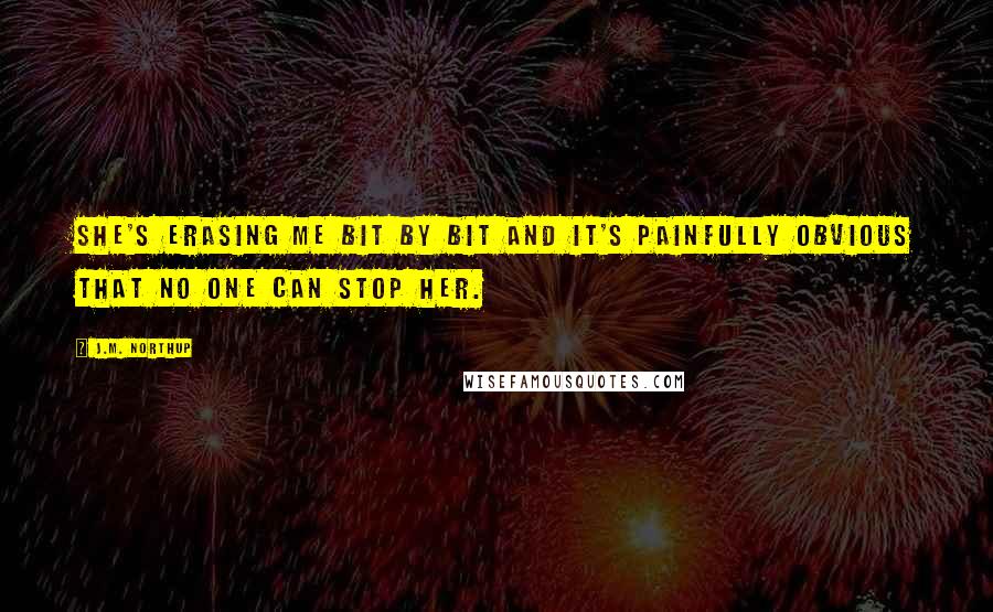 J.M. Northup Quotes: She's erasing me bit by bit and it's painfully obvious that no one can stop her.